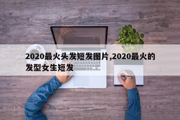 2020最火头发短发图片,2020最火的发型女生短发