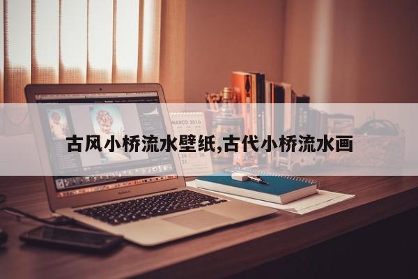 古风小桥流水壁纸,古代小桥流水画