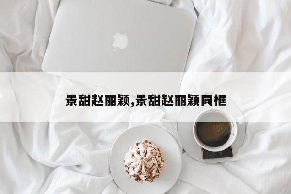 景甜赵丽颖,景甜赵丽颖同框