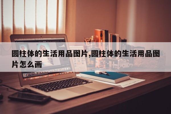 圆柱体的生活用品图片,圆柱体的生活用品图片怎么画