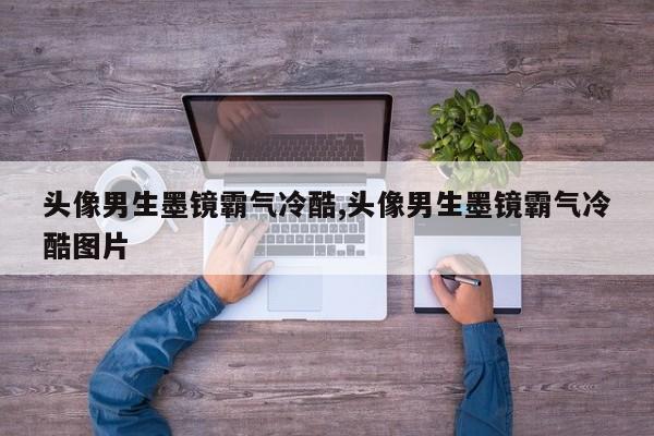 头像男生墨镜霸气冷酷,头像男生墨镜霸气冷酷图片