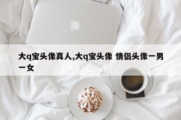 大q宝头像真人,大q宝头像 情侣头像一男一女
