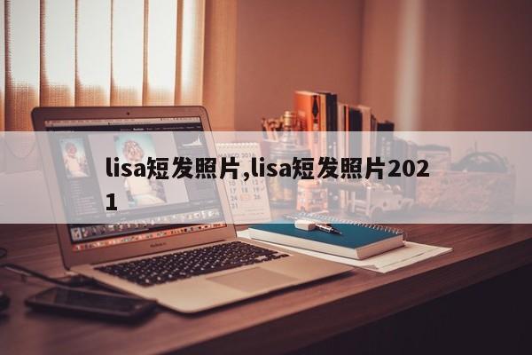 lisa短发照片,lisa短发照片2021