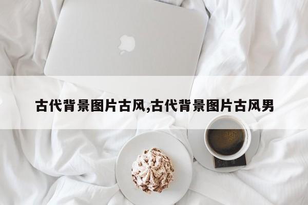 古代背景图片古风,古代背景图片古风男