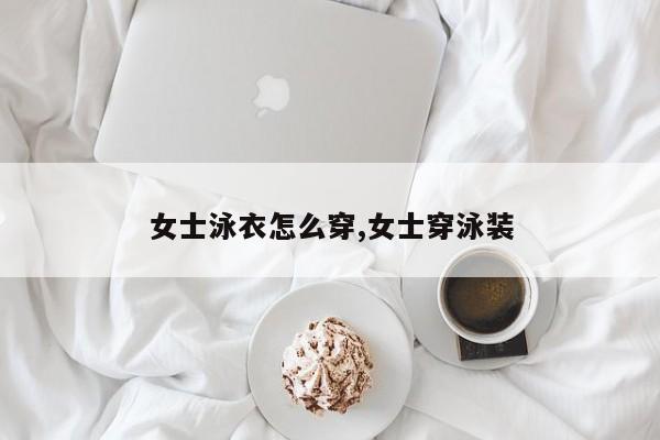 女士泳衣怎么穿,女士穿泳装