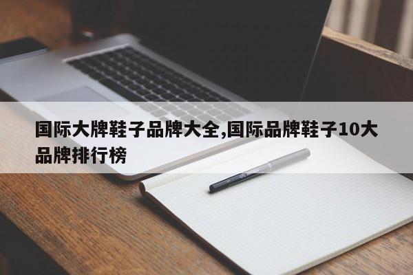 国际大牌鞋子品牌大全,国际品牌鞋子10大品牌排行榜