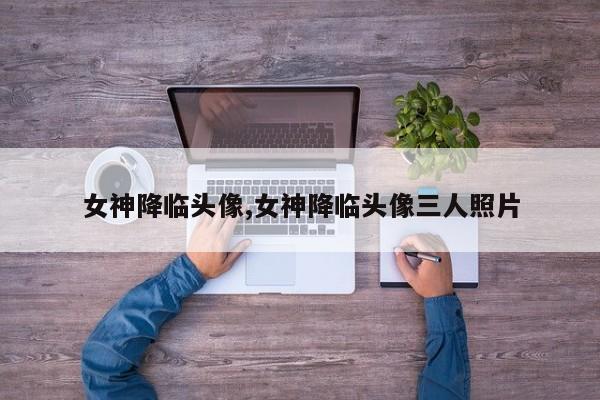 女神降临头像,女神降临头像三人照片