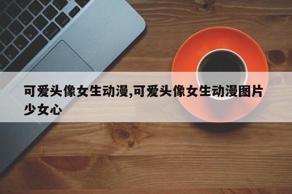 可爱头像女生动漫,可爱头像女生动漫图片 少女心