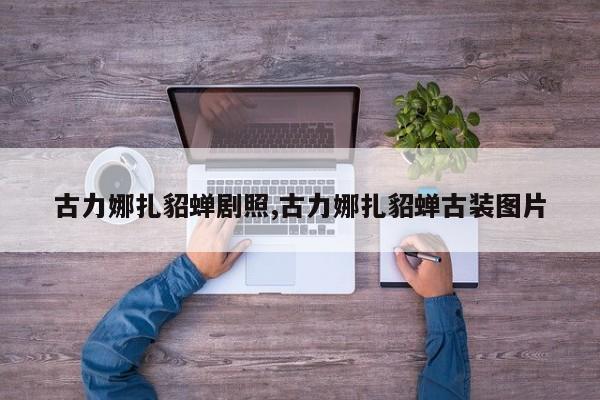 古力娜扎貂蝉剧照,古力娜扎貂蝉古装图片