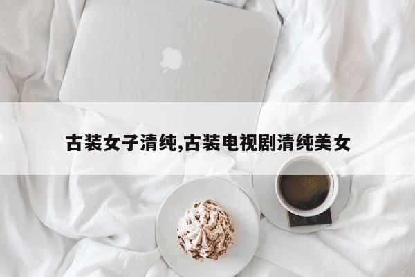 古装女子清纯,古装电视剧清纯美女
