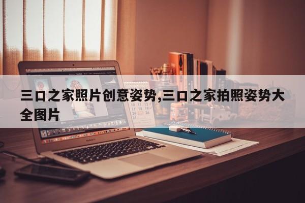 三口之家照片创意姿势,三口之家拍照姿势大全图片