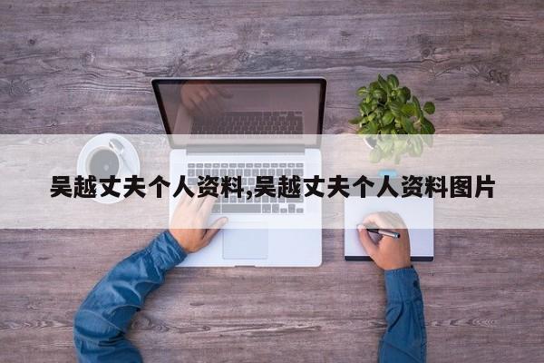 吴越丈夫个人资料,吴越丈夫个人资料图片