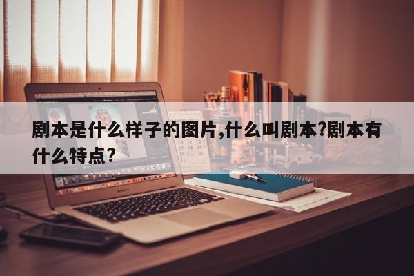剧本是什么样子的图片,什么叫剧本?剧本有什么特点?