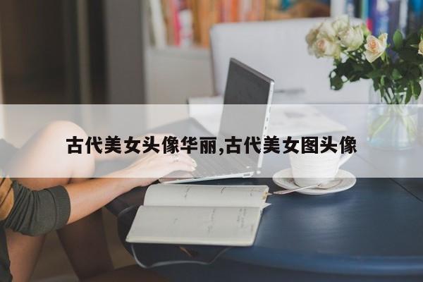古代美女头像华丽,古代美女图头像