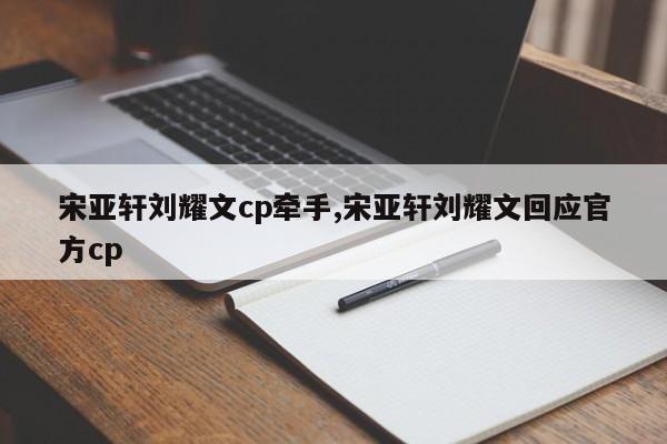 宋亚轩刘耀文cp牵手,宋亚轩刘耀文回应官方cp