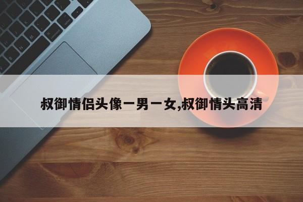 叔御情侣头像一男一女,叔御情头高清