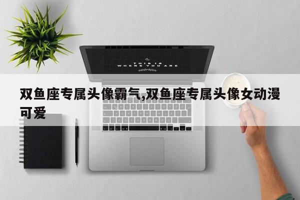双鱼座专属头像霸气,双鱼座专属头像女动漫可爱