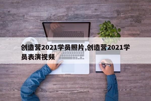 创造营2021学员照片,创造营2021学员表演视频