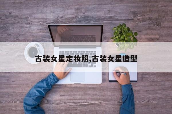 古装女星定妆照,古装女星造型
