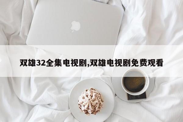 双雄32全集电视剧,双雄电视剧免费观看