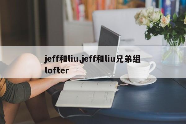 jeff和liu,jeff和liu兄弟组lofter
