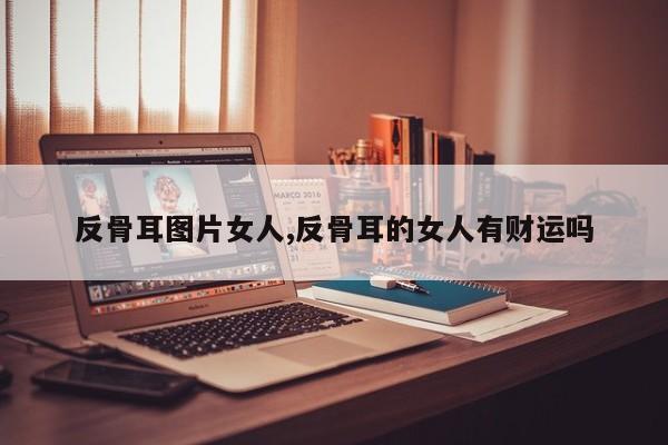 反骨耳图片女人,反骨耳的女人有财运吗