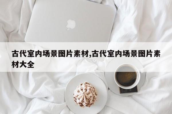 古代室内场景图片素材,古代室内场景图片素材大全