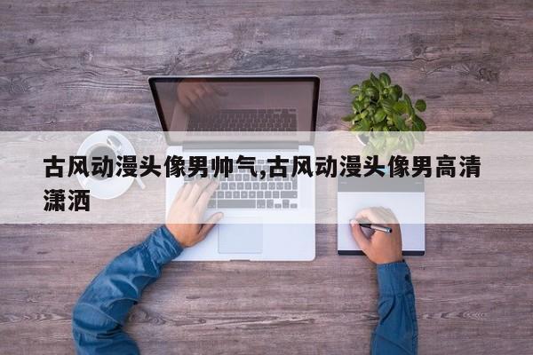 古风动漫头像男帅气,古风动漫头像男高清 潇洒