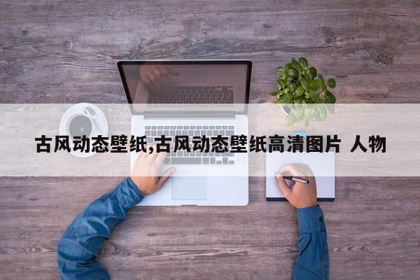 古风动态壁纸,古风动态壁纸高清图片 人物