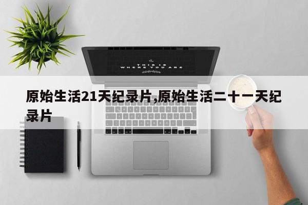 原始生活21天纪录片,原始生活二十一天纪录片