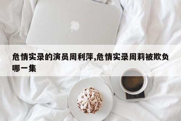 危情实录的演员周利萍,危情实录周莉被欺负哪一集