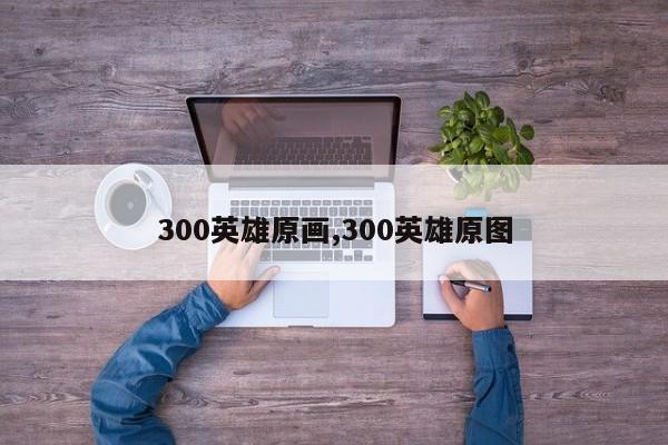 300英雄原画,300英雄原图