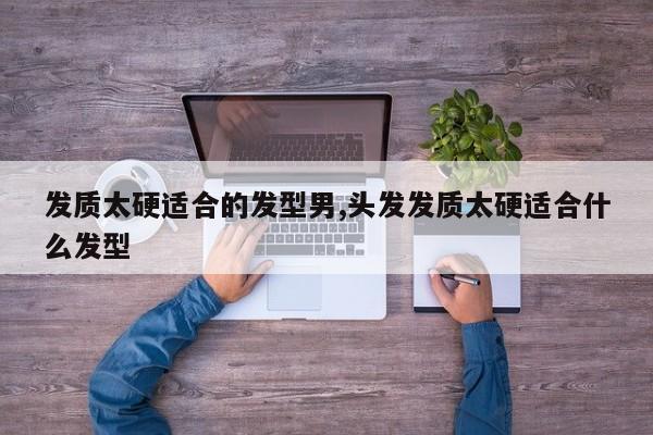 发质太硬适合的发型男,头发发质太硬适合什么发型