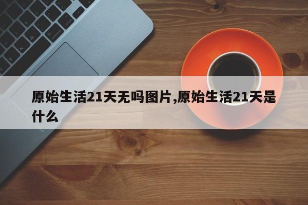 原始生活21天无吗图片,原始生活21天是什么
