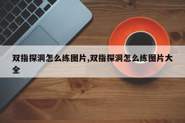 双指探洞怎么练图片,双指探洞怎么练图片大全