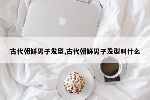 古代朝鲜男子发型,古代朝鲜男子发型叫什么
