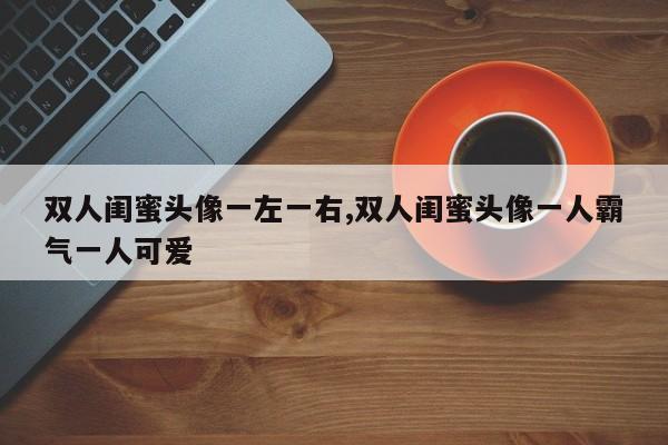 双人闺蜜头像一左一右,双人闺蜜头像一人霸气一人可爱