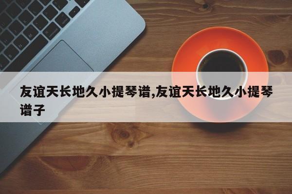 友谊天长地久小提琴谱,友谊天长地久小提琴谱子