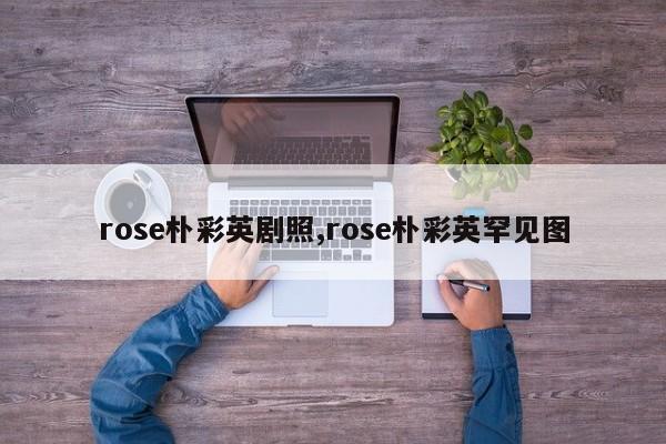 rose朴彩英剧照,rose朴彩英罕见图