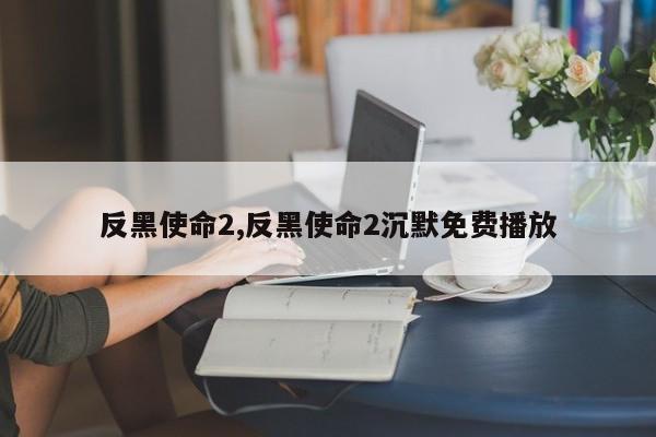反黑使命2,反黑使命2沉默免费播放