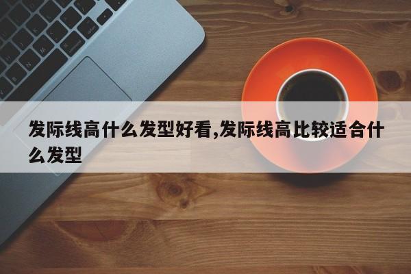 发际线高什么发型好看,发际线高比较适合什么发型