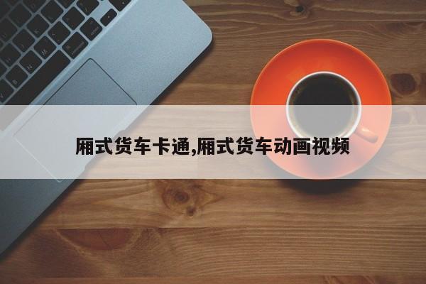 厢式货车卡通,厢式货车动画视频