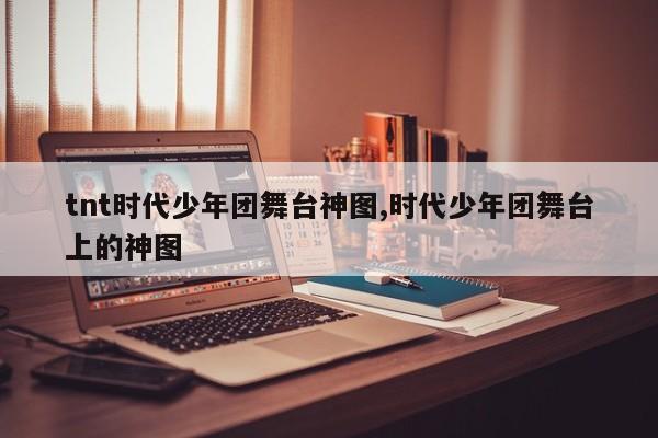 tnt时代少年团舞台神图,时代少年团舞台上的神图