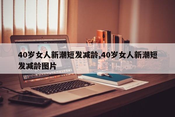 40岁女人新潮短发减龄,40岁女人新潮短发减龄图片