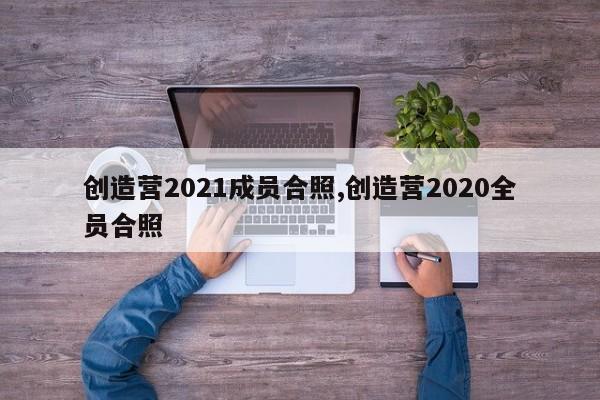 创造营2021成员合照,创造营2020全员合照