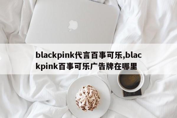 blackpink代言百事可乐,blackpink百事可乐广告牌在哪里
