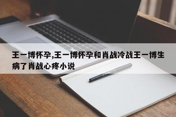 王一博怀孕,王一博怀孕和肖战冷战王一博生病了肖战心疼小说