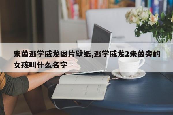朱茵逃学威龙图片壁纸,逃学威龙2朱茵旁的女孩叫什么名字