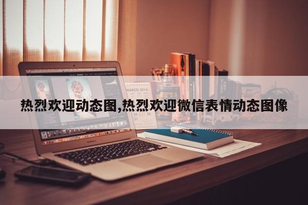 热烈欢迎动态图,热烈欢迎微信表情动态图像