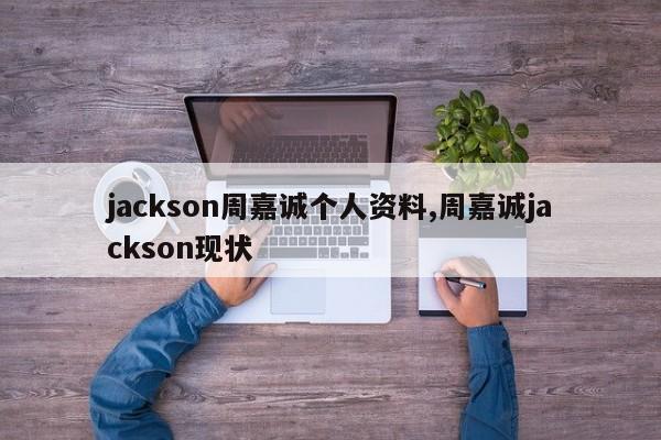 jackson周嘉诚个人资料,周嘉诚jackson现状